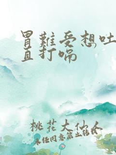 胃难受想吐还一直打嗝