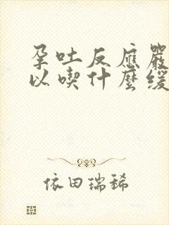 孕吐反应严重可以吃什么缓解