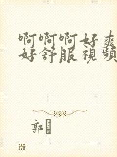 啊啊啊好爽好大好舒服视频