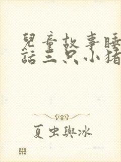 儿童故事睡前童话三只小猪