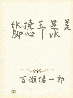 tk挠玉足美女脚心丨vk