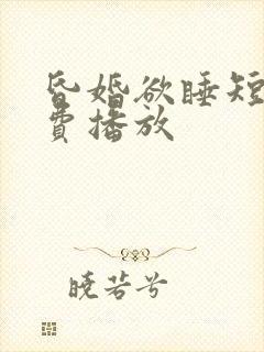 昏婚欲睡短剧免费播放