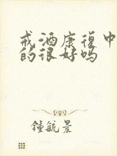 戒酒康复中心真的很好吗