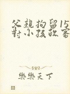 父亲拘留15天对小孩政审有影响吗