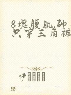 8块腹肌,帅哥只穿三角裤