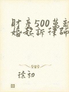 财产500万离婚起诉律师费是多少