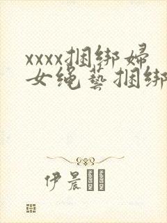 xxxx捆绑妇女绳艺捆绑