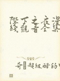 陛下之夜漫画在线观看全集免费下拉