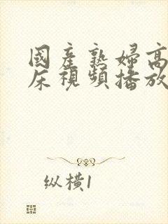 国产熟妇高潮叫床视频播放