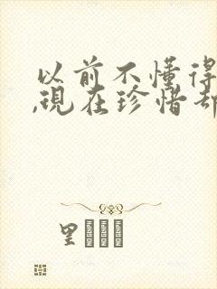 以前不懂得珍惜,现在珍惜却没有了