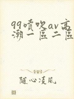 99喷吹av高潮一区二区在线