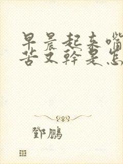 早晨起来嘴里又苦又干是怎么回事