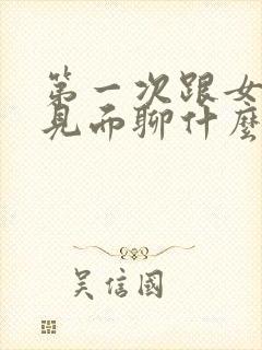 第一次跟女孩子见面聊什么好