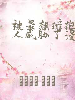 被最想拥抱的男人威胁了漫画版免费阅读