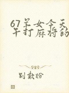 67羊女今天下午打麻将的财运如何