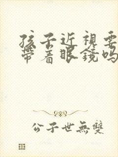 孩子近视要一直带着眼镜吗