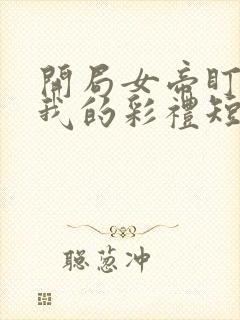 开局女帝盯上了我的彩礼短剧全集