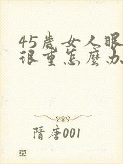 45岁女人眼袋很重怎么办