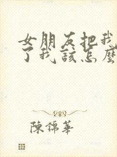 女朋友把我拉黑了我该怎么挽回