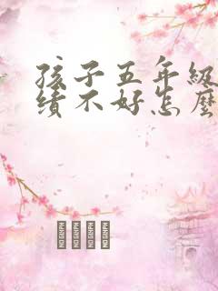 孩子五年级了成绩不好怎么办