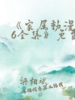 《家属动漫1~6全集》免费观看完整版