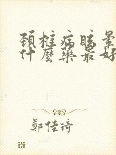 颈椎病眩晕症吃什么药最好呢