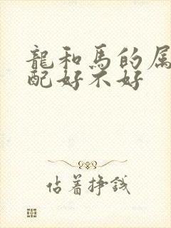 龙和马的属相婚配好不好