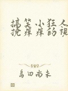 搞笑小狂人恶搞挠痒痒的视频