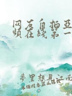 网友自拍亚洲视频在线第一页