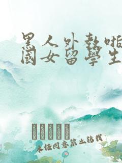 黑人外教啪啪中国女留学生