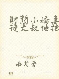 财阀小娇妻闪婚后大叔他把持不住了