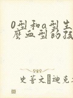 0型和a型生什么血型的孩子