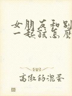 女朋友和别人在一起该怎么挽回