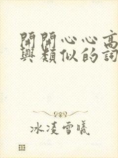 开开心心高高兴兴类似的词语