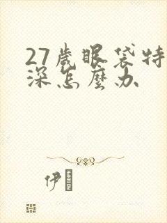 27岁眼袋特别深怎么办