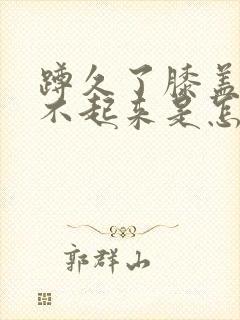 蹲久了膝盖疼站不起来是怎么回事