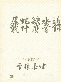 属蛇缺水适合佩戴什么首饰