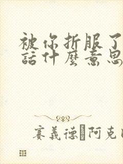 被你折服了这句话什么意思