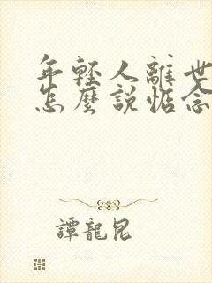 年轻人离世应该怎么说惦念词