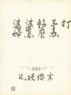 婆婆动手打儿媳妇怎么办