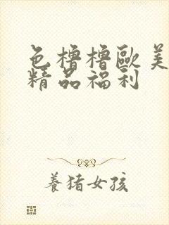 色橹橹欧美午夜精品福利