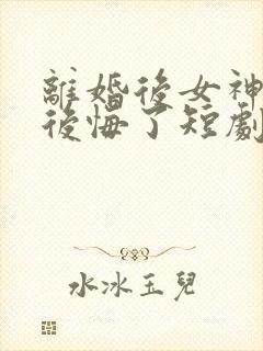 离婚后女神总裁后悔了短剧