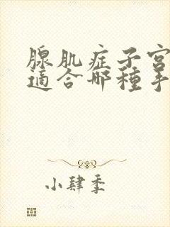 腺肌症子宫手术适合哪种手术