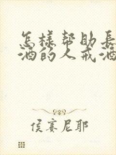 怎样帮助长期喝酒的人戒酒