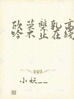 欣荣双乳高耸呻吟不止在线观看