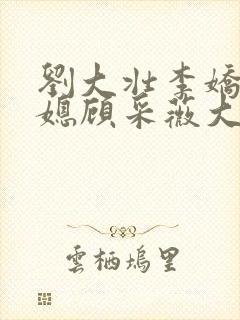 刘大壮李娇娇儿媳顾采薇大结局