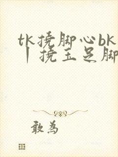 tk挠脚心bk丨挠玉足脚心