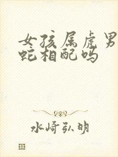 女孩属虎男孩属蛇相配吗