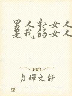 男人对女人说你是我的女人意味着啥