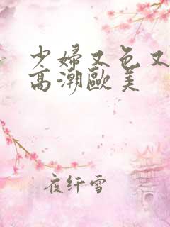 少妇又色又爽又高潮欧美